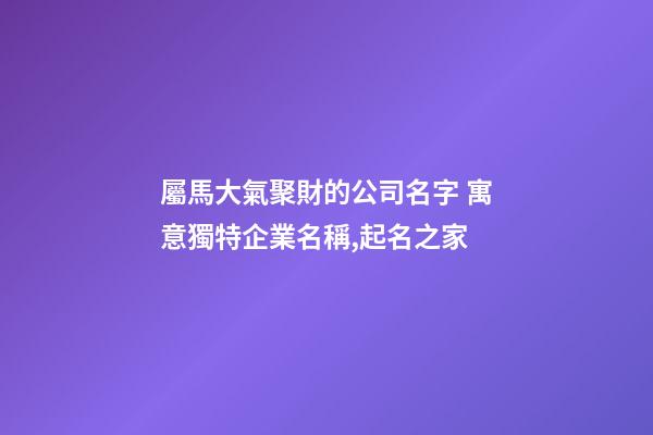 屬馬大氣聚財的公司名字 寓意獨特企業名稱,起名之家-第1張-公司起名-玄機派